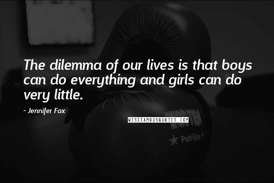 Jennifer Fox quotes: The dilemma of our lives is that boys can do everything and girls can do very little.