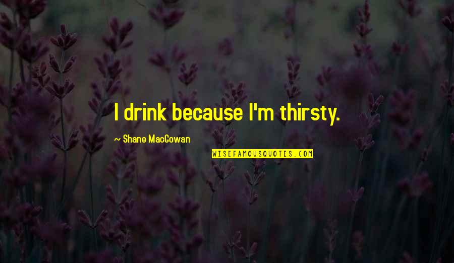 Jennifer Furtado Quotes By Shane MacGowan: I drink because I'm thirsty.