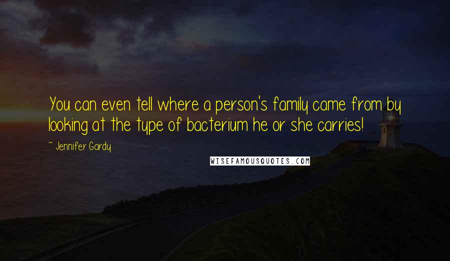 Jennifer Gardy quotes: You can even tell where a person's family came from by looking at the type of bacterium he or she carries! Jennifer Gardy quotes: You can even tell where a person's family came from by looking at the type of bacterium he or she carries!