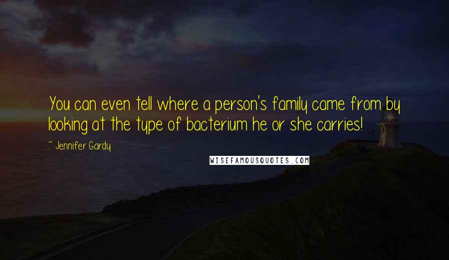 Jennifer Gardy quotes: You can even tell where a person's family came from by looking at the type of bacterium he or she carries!