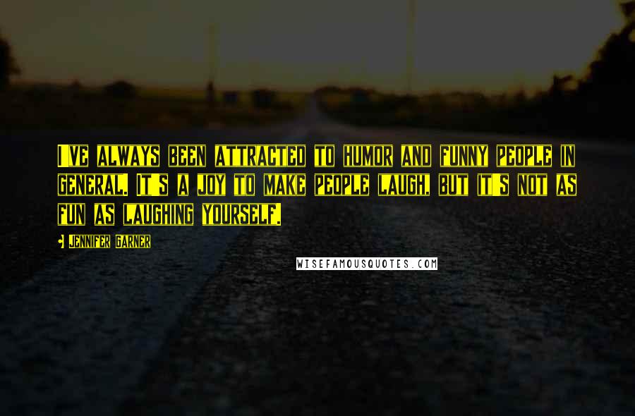 Jennifer Garner quotes: I've always been attracted to humor and funny people in general. It's a joy to make people laugh, but it's not as fun as laughing yourself.