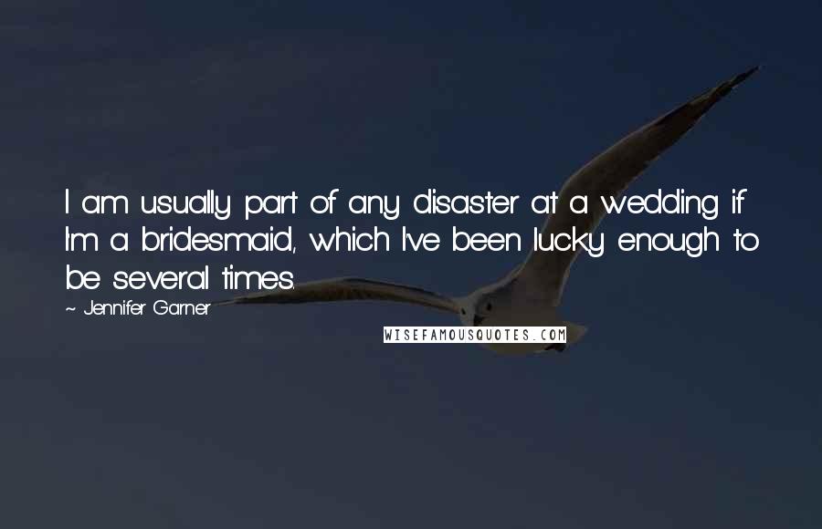 Jennifer Garner quotes: I am usually part of any disaster at a wedding if I'm a bridesmaid, which I've been lucky enough to be several times. Jennifer Garner quotes: I am usually part of any disaster at a wedding if I'm a bridesmaid, which I've been lucky enough to be several times.