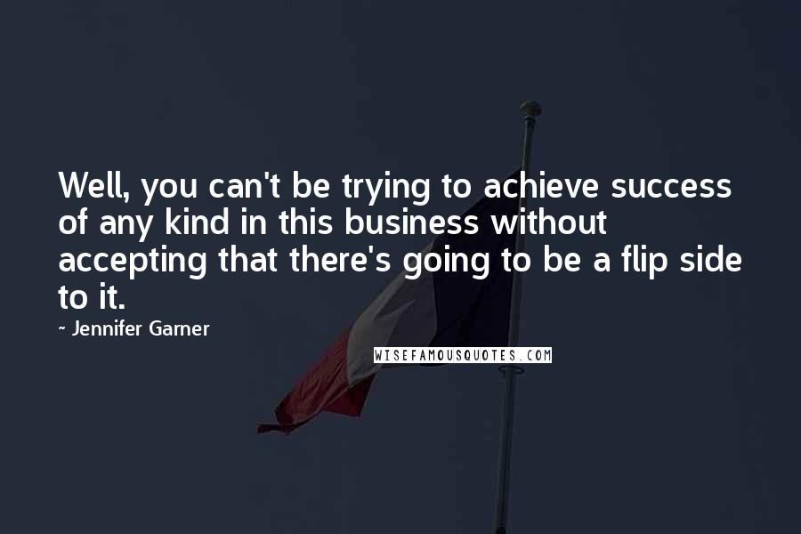 Jennifer Garner quotes: Well, you can't be trying to achieve success of any kind in this business without accepting that there's going to be a flip side to it.