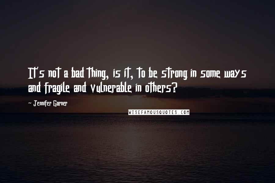 Jennifer Garner quotes: It's not a bad thing, is it, to be strong in some ways and fragile and vulnerable in others?