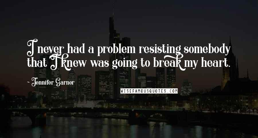 Jennifer Garner quotes: I never had a problem resisting somebody that I knew was going to break my heart.