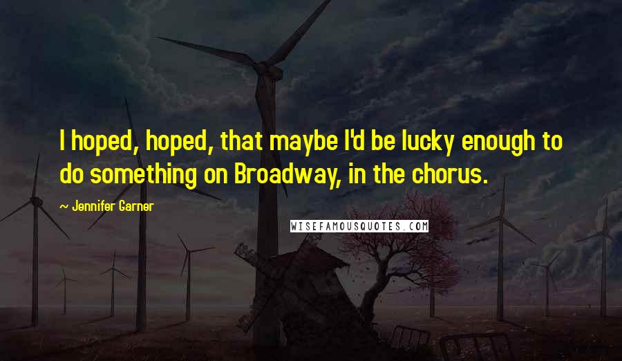 Jennifer Garner quotes: I hoped, hoped, that maybe I'd be lucky enough to do something on Broadway, in the chorus.