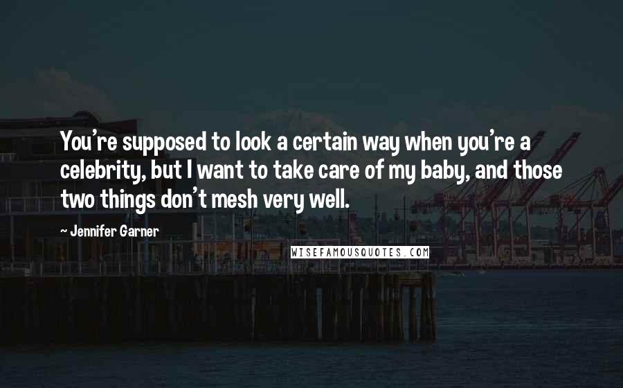 Jennifer Garner quotes: You're supposed to look a certain way when you're a celebrity, but I want to take care of my baby, and those two things don't mesh very well. Jennifer Garner quotes: You're supposed to look a certain way when you're a celebrity, but I want to take care of my baby, and those two things don't mesh very well.