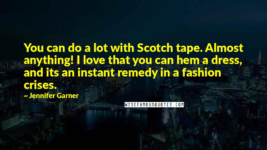 Jennifer Garner quotes: You can do a lot with Scotch tape. Almost anything! I love that you can hem a dress, and its an instant remedy in a fashion crises.