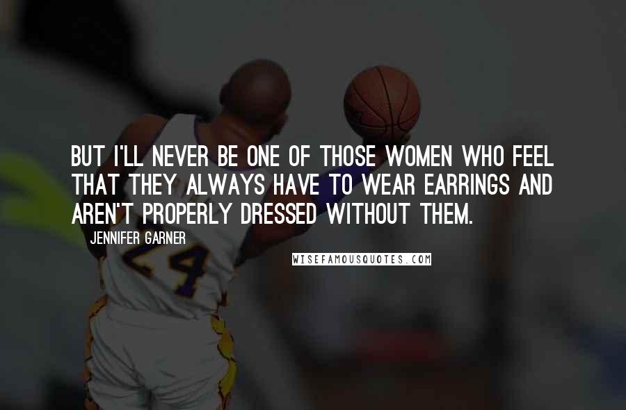 Jennifer Garner quotes: But I'll never be one of those women who feel that they always have to wear earrings and aren't properly dressed without them. Jennifer Garner quotes: But I'll never be one of those women who feel that they always have to wear earrings and aren't properly dressed without them.