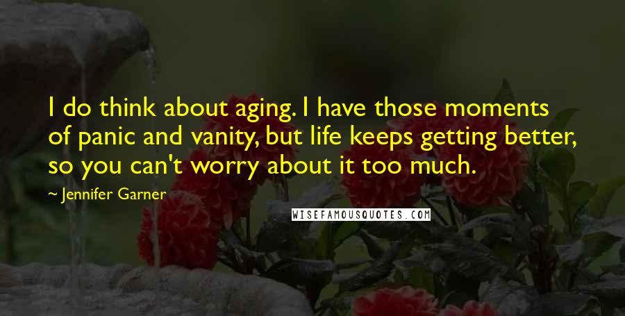 Jennifer Garner quotes: I do think about aging. I have those moments of panic and vanity, but life keeps getting better, so you can't worry about it too much.