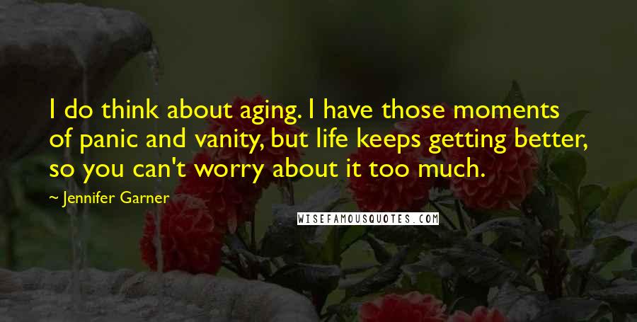 Jennifer Garner quotes: I do think about aging. I have those moments of panic and vanity, but life keeps getting better, so you can't worry about it too much. Jennifer Garner quotes: I do think about aging. I have those moments of panic and vanity, but life keeps getting better, so you can't worry about it too much.