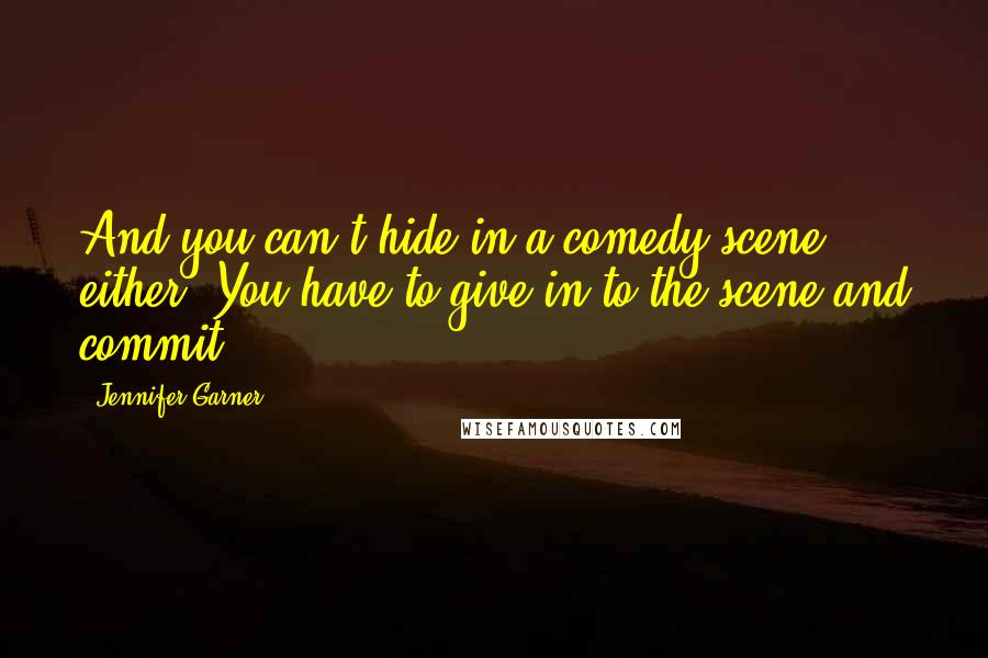 Jennifer Garner quotes: And you can't hide in a comedy scene either. You have to give in to the scene and commit.