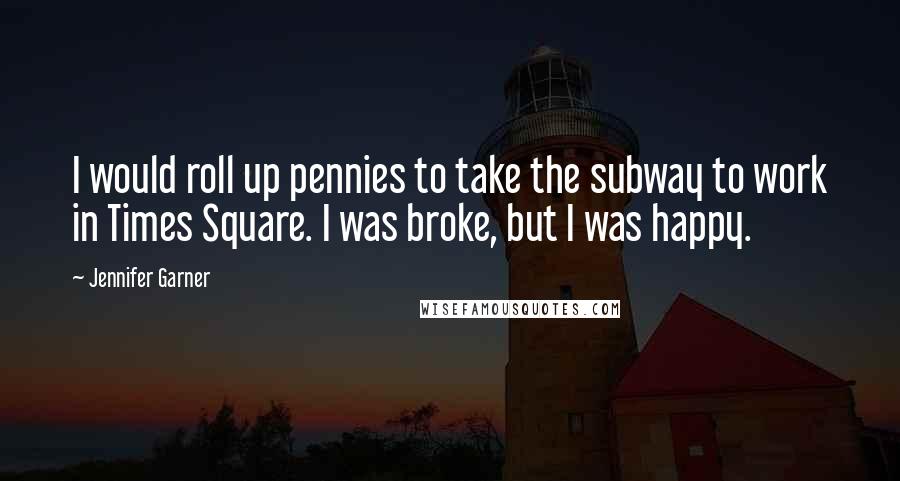 Jennifer Garner quotes: I would roll up pennies to take the subway to work in Times Square. I was broke, but I was happy.