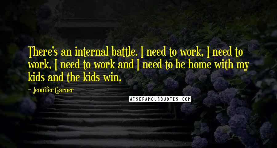 Jennifer Garner quotes: There's an internal battle. I need to work, I need to work, I need to work and I need to be home with my kids and the kids win. Jennifer Garner quotes: There's an internal battle. I need to work, I need to work, I need to work and I need to be home with my kids and the kids win.