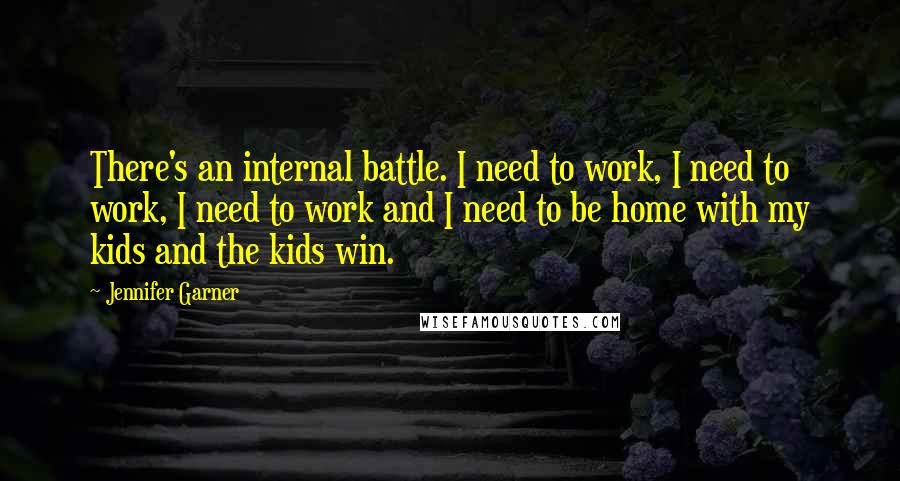 Jennifer Garner quotes: There's an internal battle. I need to work, I need to work, I need to work and I need to be home with my kids and the kids win.