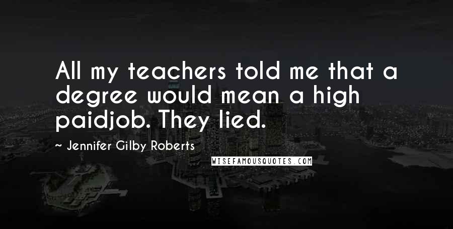 Jennifer Gilby Roberts quotes: All my teachers told me that a degree would mean a high paidjob. They lied.