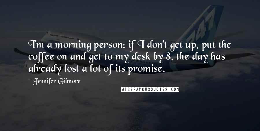 Jennifer Gilmore quotes: I'm a morning person: if I don't get up, put the coffee on and get to my desk by 8, the day has already lost a lot of its promise. Jennifer Gilmore quotes: I'm a morning person: if I don't get up, put the coffee on and get to my desk by 8, the day has already lost a lot of its promise.