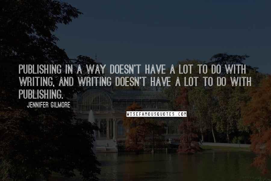 Jennifer Gilmore quotes: Publishing in a way doesn't have a lot to do with writing, and writing doesn't have a lot to do with publishing. Jennifer Gilmore quotes: Publishing in a way doesn't have a lot to do with writing, and writing doesn't have a lot to do with publishing.