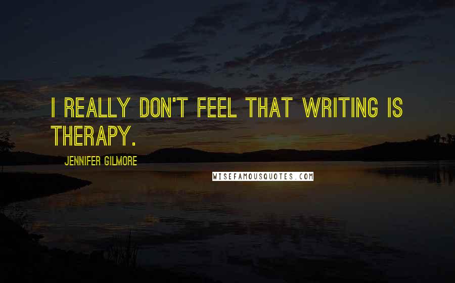 Jennifer Gilmore quotes: I really don't feel that writing is therapy.