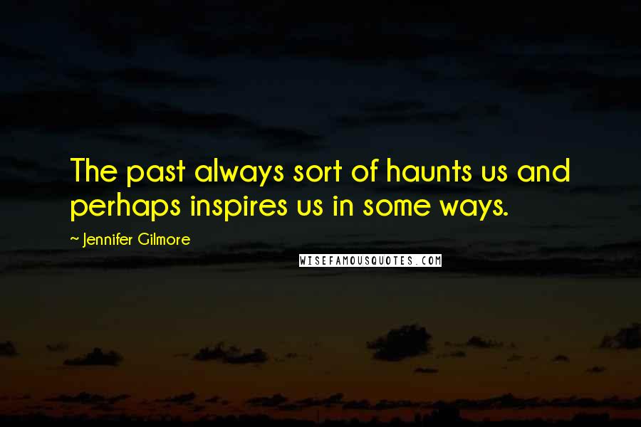 Jennifer Gilmore quotes: The past always sort of haunts us and perhaps inspires us in some ways.