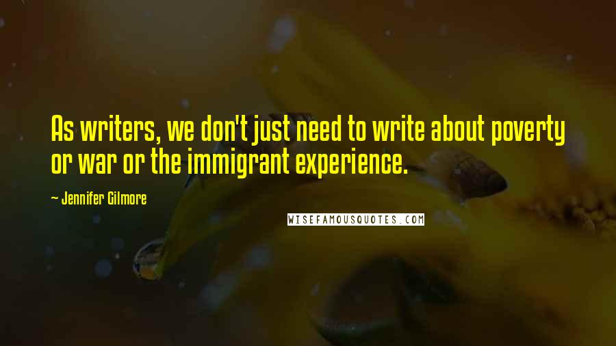 Jennifer Gilmore quotes: As writers, we don't just need to write about poverty or war or the immigrant experience.