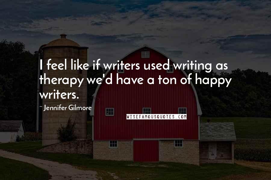 Jennifer Gilmore quotes: I feel like if writers used writing as therapy we'd have a ton of happy writers.