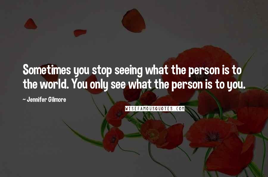 Jennifer Gilmore quotes: Sometimes you stop seeing what the person is to the world. You only see what the person is to you.