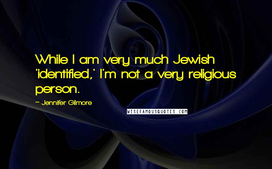 Jennifer Gilmore quotes: While I am very much Jewish 'identified,' I'm not a very religious person.