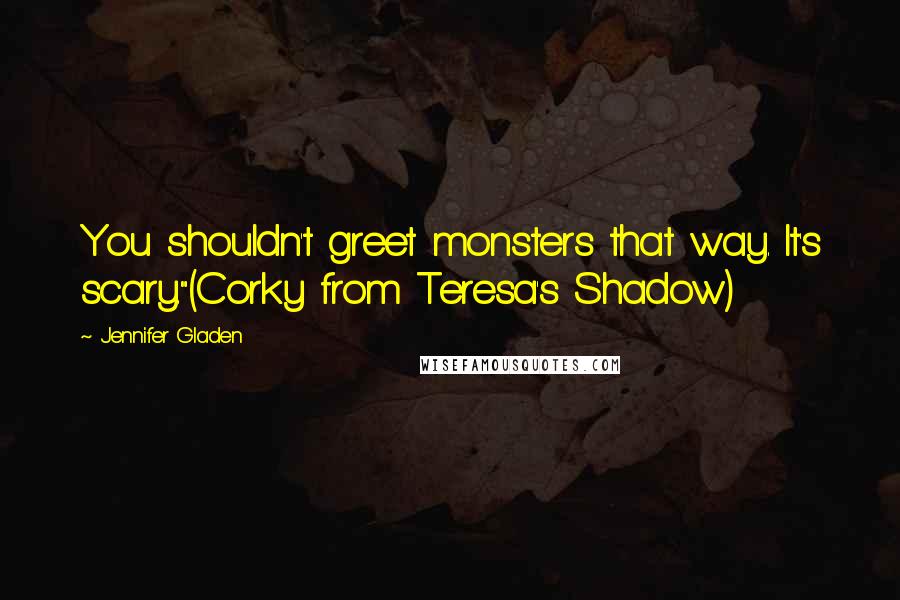 Jennifer Gladen quotes: You shouldn't greet monsters that way. It's scary."(Corky from Teresa's Shadow)