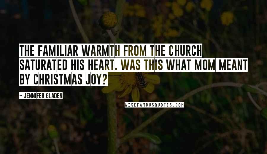 Jennifer Gladen quotes: The familiar warmth from the church saturated his heart. Was this what Mom meant by Christmas joy?