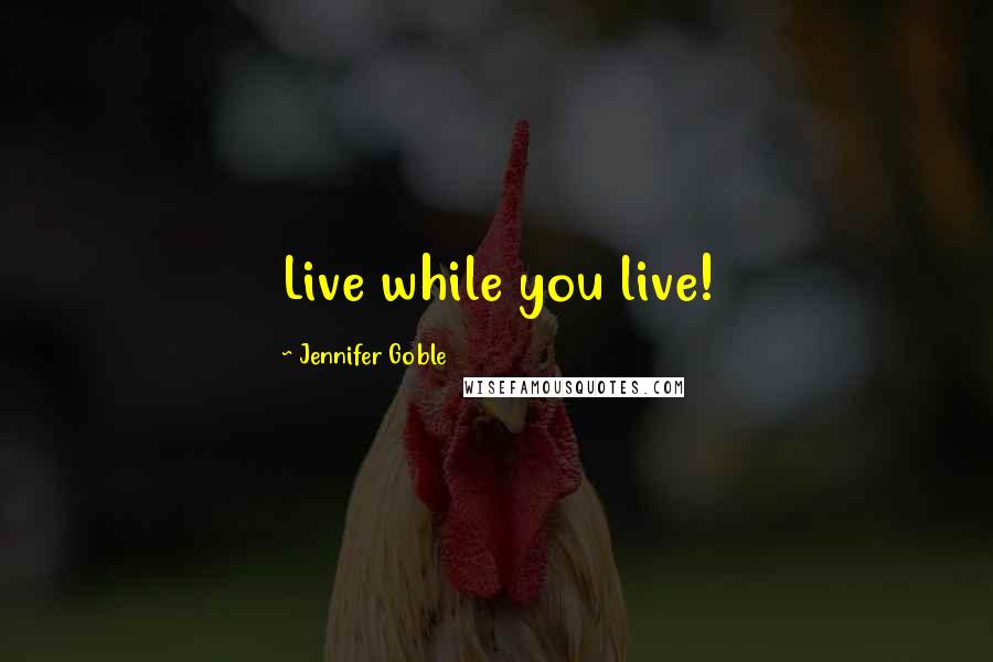 Jennifer Goble quotes: Live while you live!