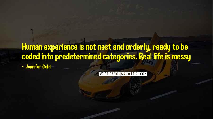 Jennifer Gold quotes: Human experience is not nest and orderly, ready to be coded into predetermined categories. Real life is messy