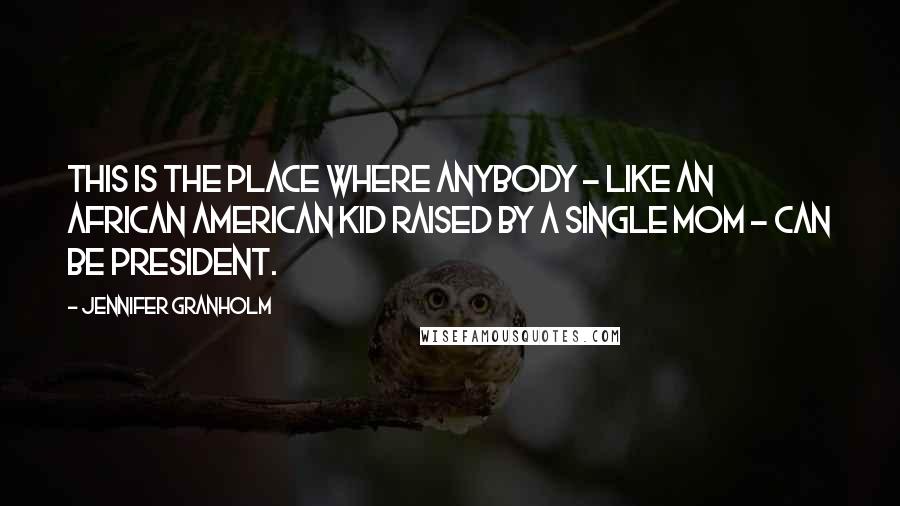 Jennifer Granholm quotes: This is the place where anybody - like an African American kid raised by a single mom - can be president.