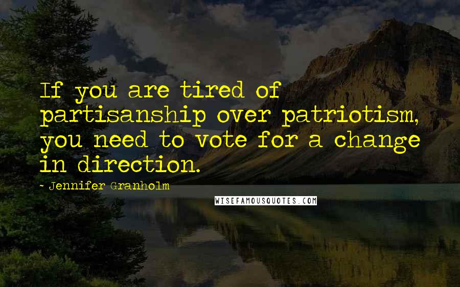 Jennifer Granholm quotes: If you are tired of partisanship over patriotism, you need to vote for a change in direction.