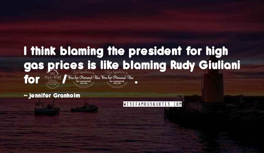 Jennifer Granholm quotes: I think blaming the president for high gas prices is like blaming Rudy Giuliani for 9/11.