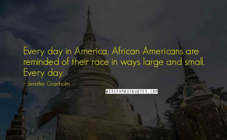 Jennifer Granholm quotes: Every day in America, African Americans are reminded of their race in ways large and small. Every day. Jennifer Granholm quotes: Every day in America, African Americans are reminded of their race in ways large and small. Every day.