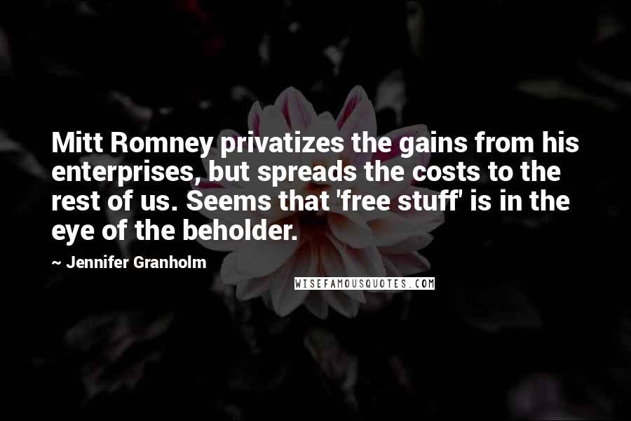 Jennifer Granholm quotes: Mitt Romney privatizes the gains from his enterprises, but spreads the costs to the rest of us. Seems that 'free stuff' is in the eye of the beholder.