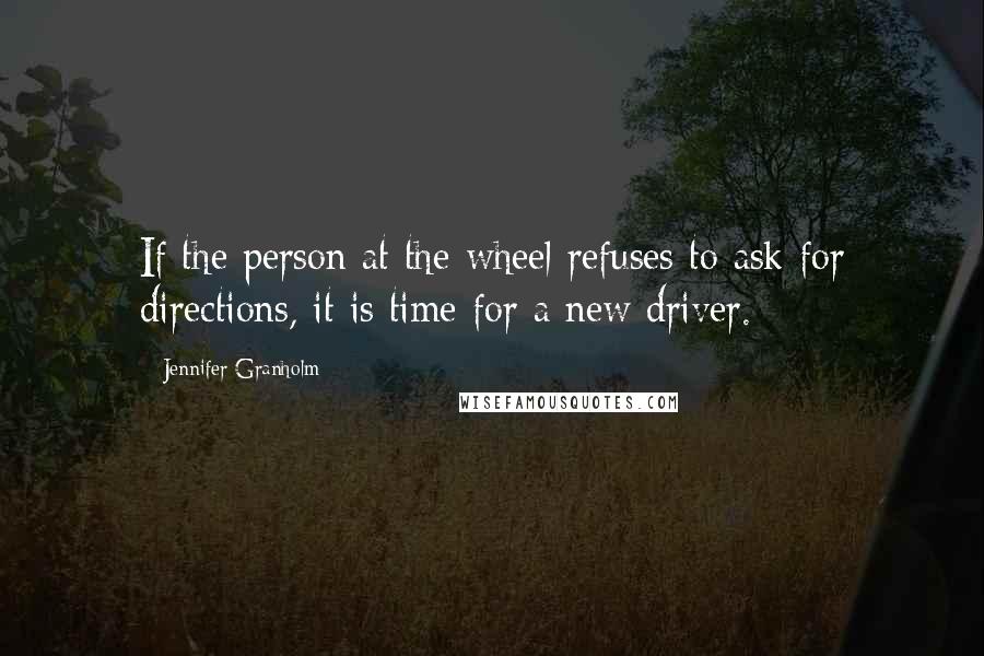 Jennifer Granholm quotes: If the person at the wheel refuses to ask for directions, it is time for a new driver.