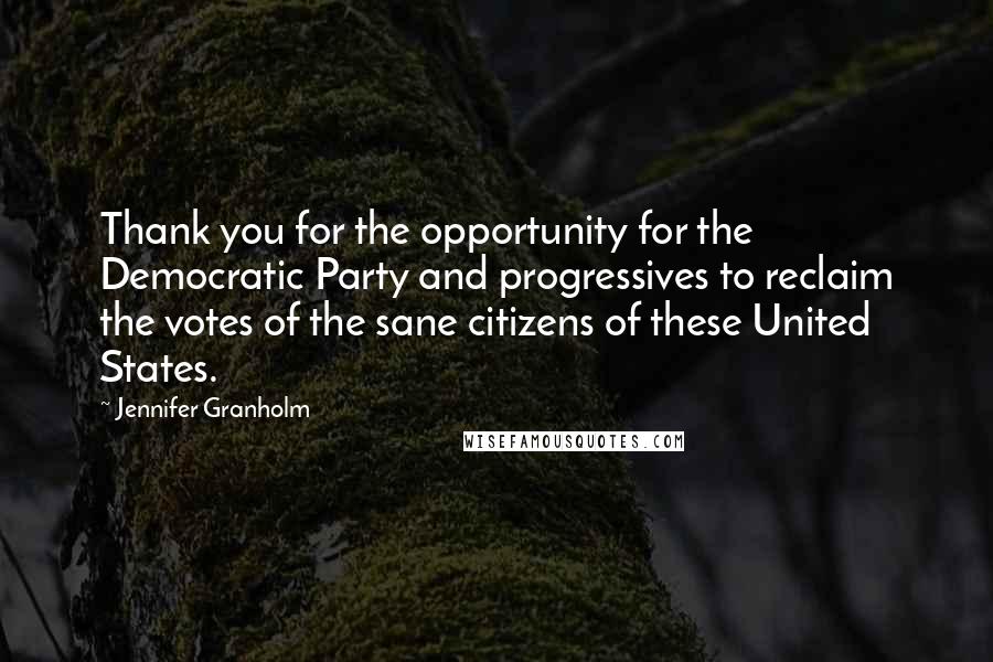 Jennifer Granholm quotes: Thank you for the opportunity for the Democratic Party and progressives to reclaim the votes of the sane citizens of these United States.