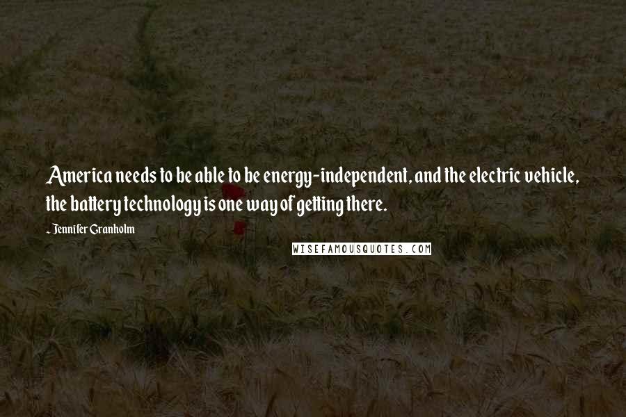 Jennifer Granholm quotes: America needs to be able to be energy-independent, and the electric vehicle, the battery technology is one way of getting there.