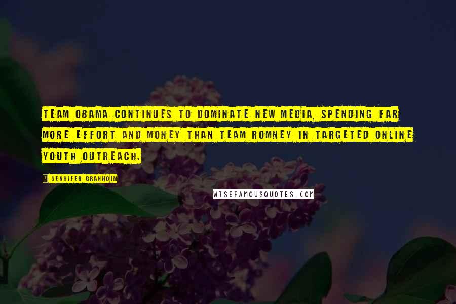 Jennifer Granholm quotes: Team Obama continues to dominate new media, spending far more effort and money than Team Romney in targeted online youth outreach.