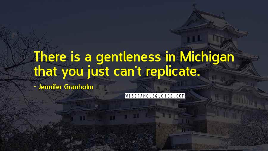 Jennifer Granholm quotes: There is a gentleness in Michigan that you just can't replicate.