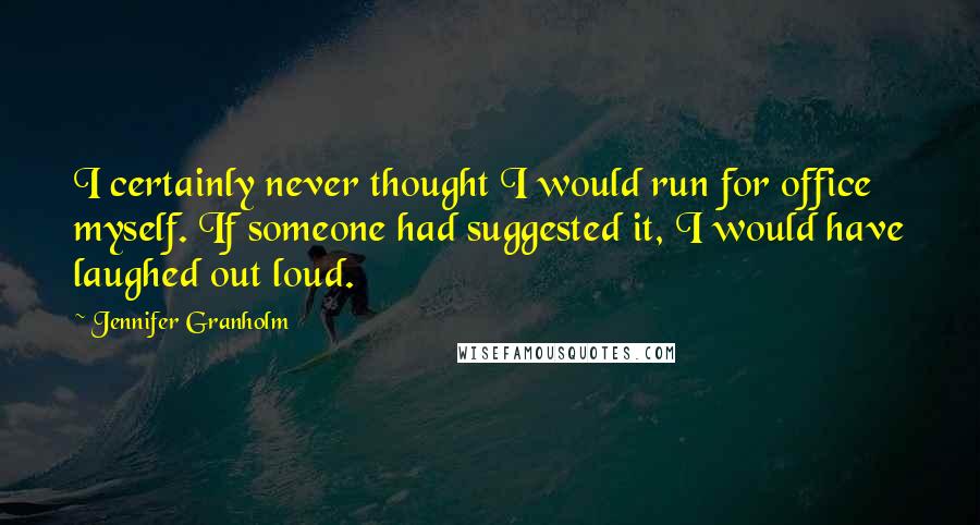 Jennifer Granholm quotes: I certainly never thought I would run for office myself. If someone had suggested it, I would have laughed out loud.