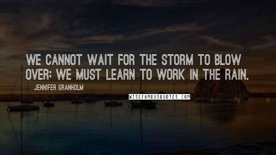 Jennifer Granholm quotes: We cannot wait for the storm to blow over; we must learn to work in the rain.