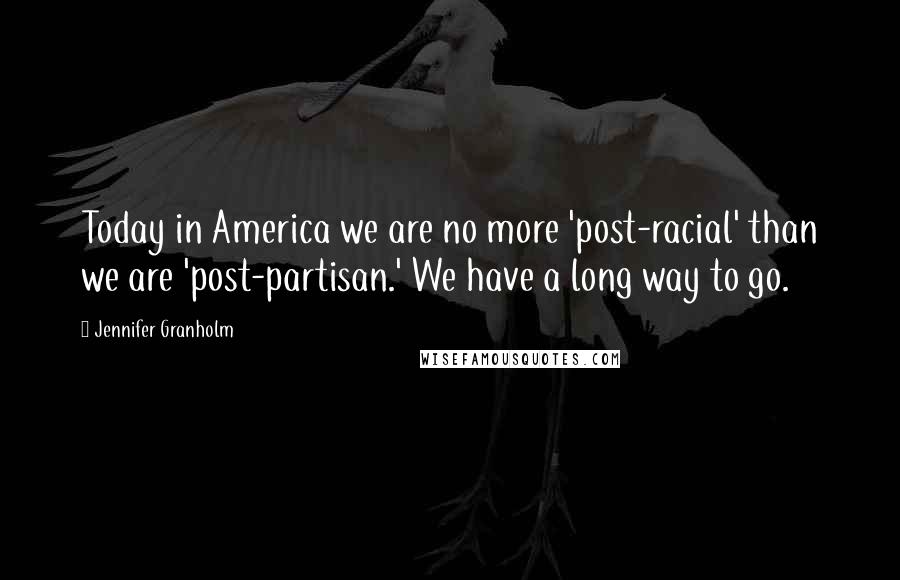 Jennifer Granholm quotes: Today in America we are no more 'post-racial' than we are 'post-partisan.' We have a long way to go. Jennifer Granholm quotes: Today in America we are no more 'post-racial' than we are 'post-partisan.' We have a long way to go.