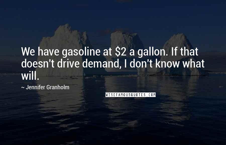 Jennifer Granholm quotes: We have gasoline at $2 a gallon. If that doesn't drive demand, I don't know what will.