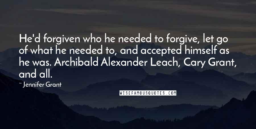 Jennifer Grant quotes: He'd forgiven who he needed to forgive, let go of what he needed to, and accepted himself as he was. Archibald Alexander Leach, Cary Grant, and all. Jennifer Grant quotes: He'd forgiven who he needed to forgive, let go of what he needed to, and accepted himself as he was. Archibald Alexander Leach, Cary Grant, and all.