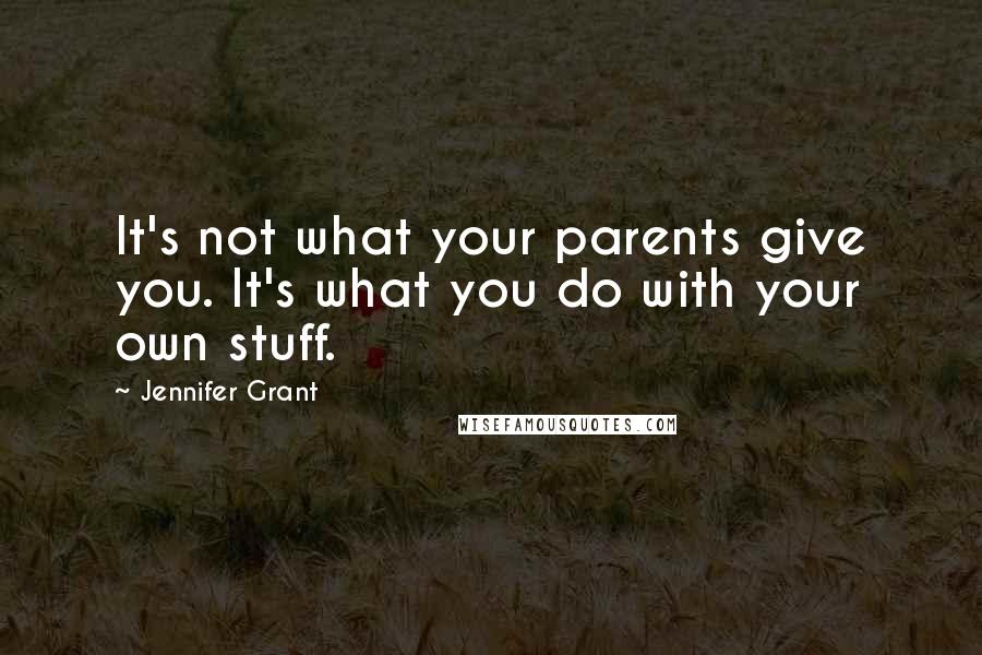 Jennifer Grant quotes: It's not what your parents give you. It's what you do with your own stuff.