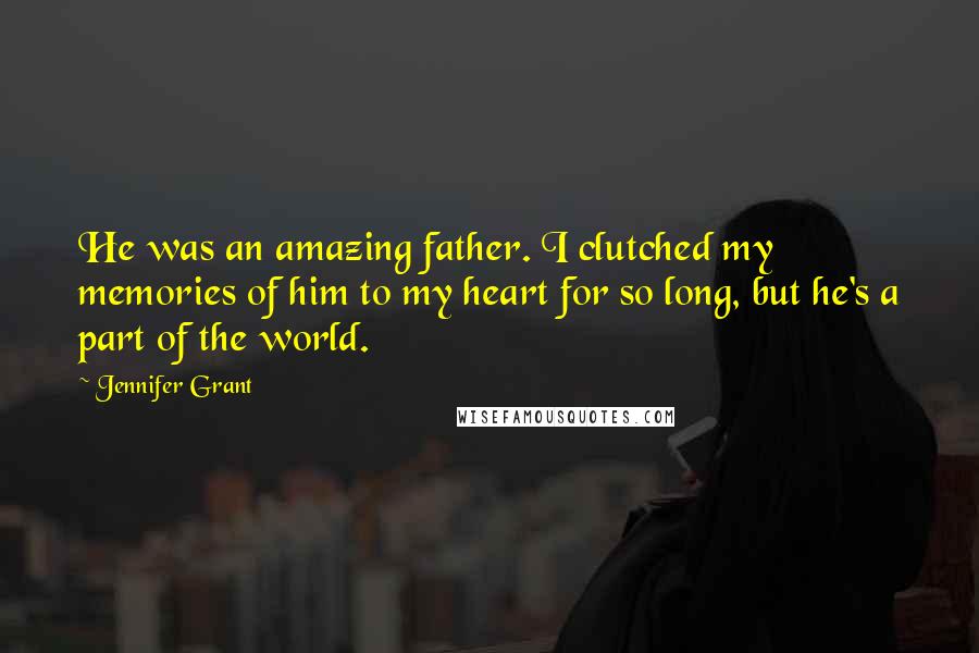 Jennifer Grant quotes: He was an amazing father. I clutched my memories of him to my heart for so long, but he's a part of the world. Jennifer Grant quotes: He was an amazing father. I clutched my memories of him to my heart for so long, but he's a part of the world.