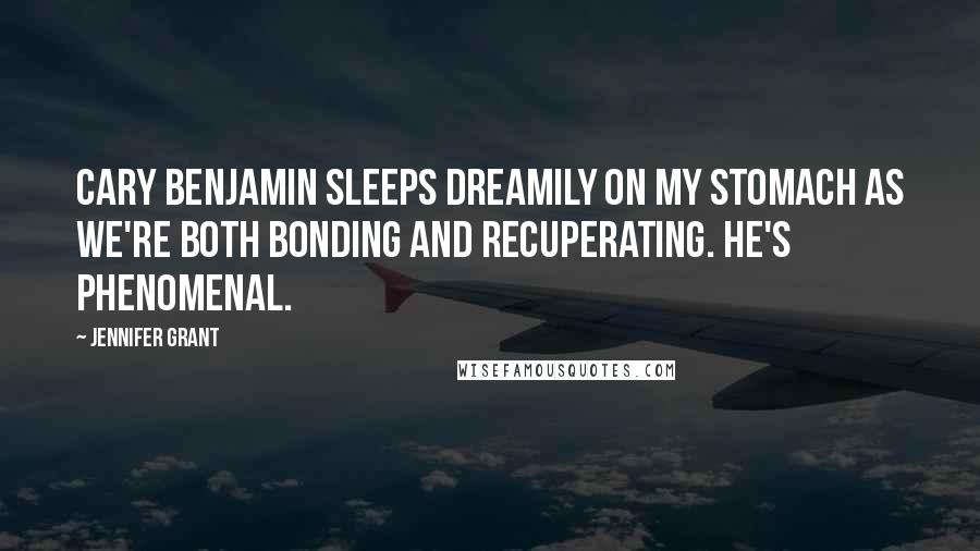 Jennifer Grant quotes: Cary Benjamin sleeps dreamily on my stomach as we're both bonding and recuperating. He's phenomenal.